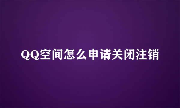 QQ空间怎么申请关闭注销