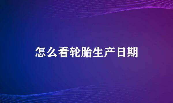 怎么看轮胎生产日期