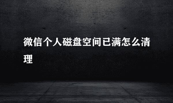 微信个人磁盘空间已满怎么清理