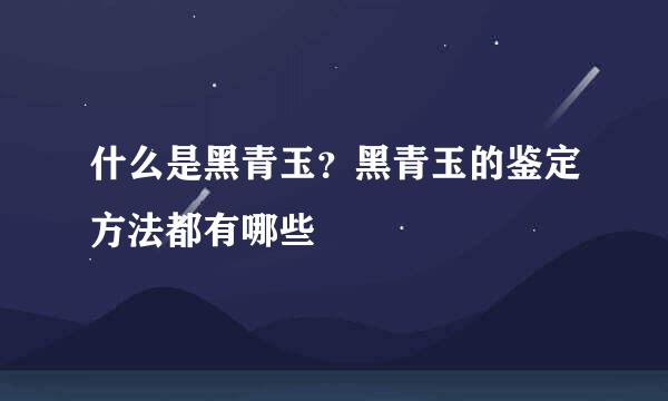 什么是黑青玉？黑青玉的鉴定方法都有哪些