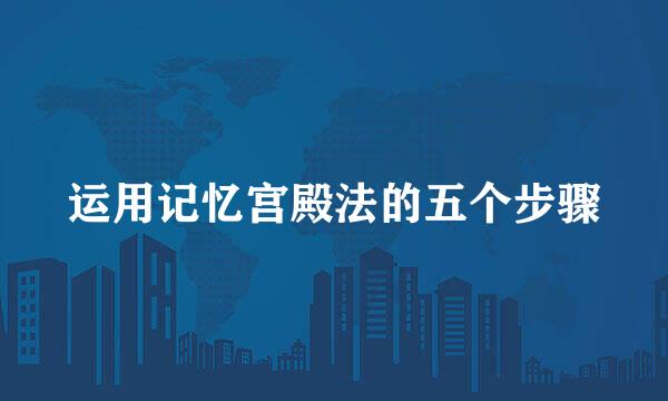 运用记忆宫殿法的五个步骤