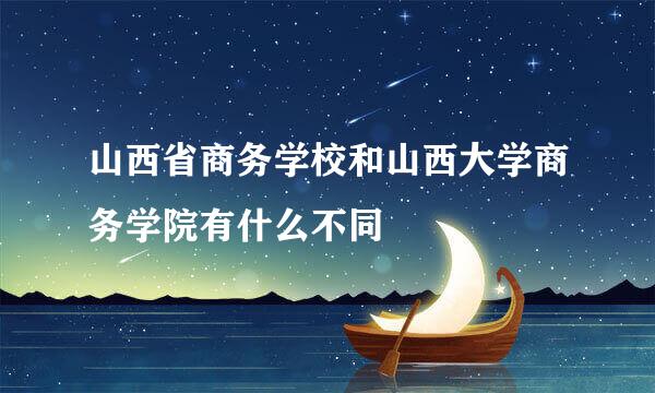 山西省商务学校和山西大学商务学院有什么不同