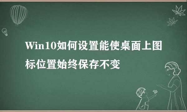 Win10如何设置能使桌面上图标位置始终保存不变