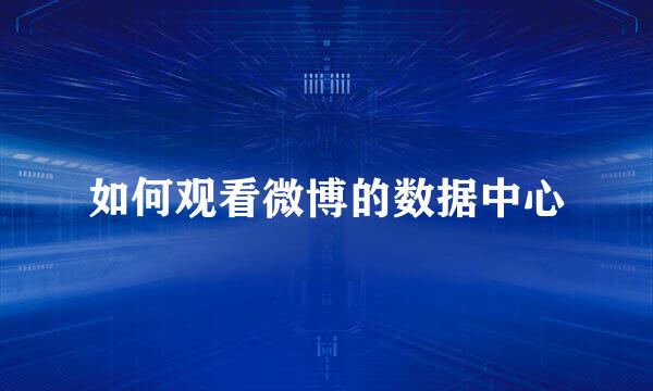 如何观看微博的数据中心