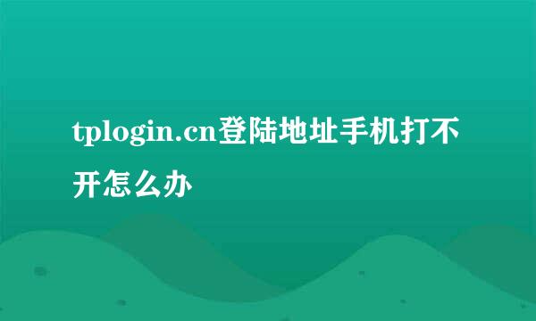 tplogin.cn登陆地址手机打不开怎么办