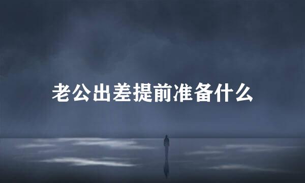 老公出差提前准备什么