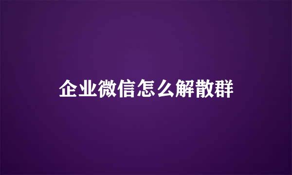 企业微信怎么解散群