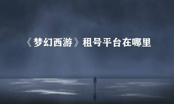 《梦幻西游》租号平台在哪里