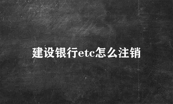 建设银行etc怎么注销