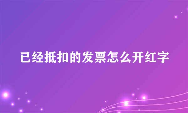 已经抵扣的发票怎么开红字