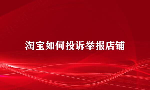 淘宝如何投诉举报店铺