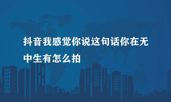 抖音我感觉你说这句话你在无中生有怎么拍