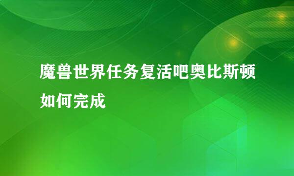 魔兽世界任务复活吧奥比斯顿如何完成