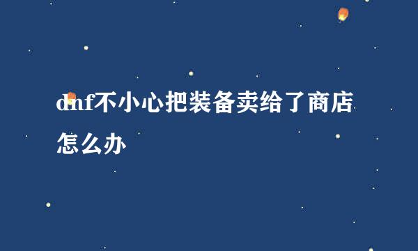 dnf不小心把装备卖给了商店怎么办