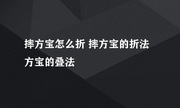 摔方宝怎么折 摔方宝的折法 方宝的叠法