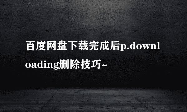 百度网盘下载完成后p.downloading删除技巧~