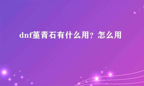 dnf堇青石有什么用？怎么用
