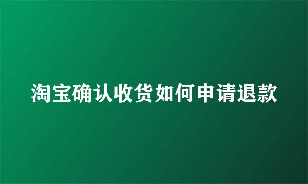 淘宝确认收货如何申请退款
