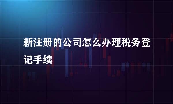 新注册的公司怎么办理税务登记手续