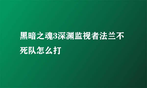 黑暗之魂3深渊监视者法兰不死队怎么打