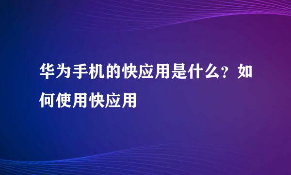 华为手机的快应用是什么？如何使用快应用