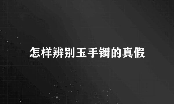 怎样辨别玉手镯的真假