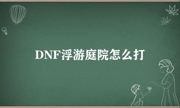 DNF浮游庭院怎么打