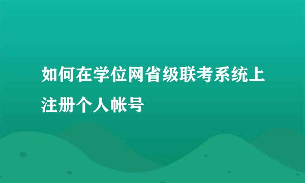 如何在学位网省级联考系统上注册个人帐号