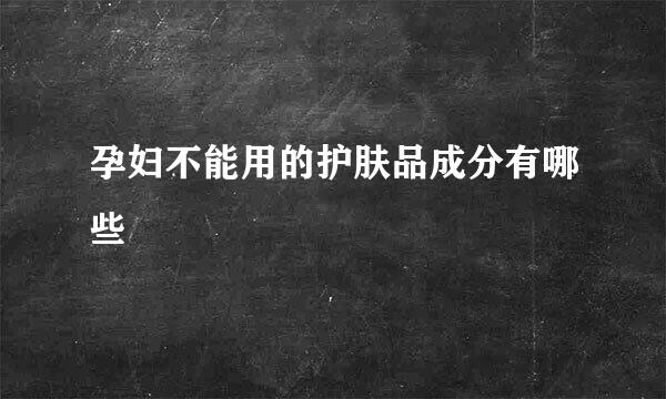 孕妇不能用的护肤品成分有哪些