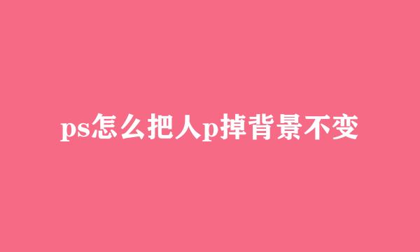 ps怎么把人p掉背景不变