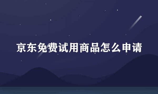 京东免费试用商品怎么申请