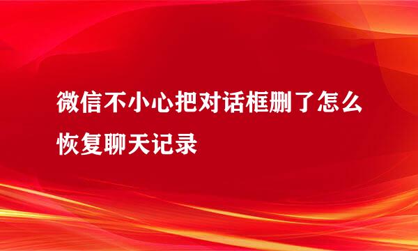 微信不小心把对话框删了怎么恢复聊天记录