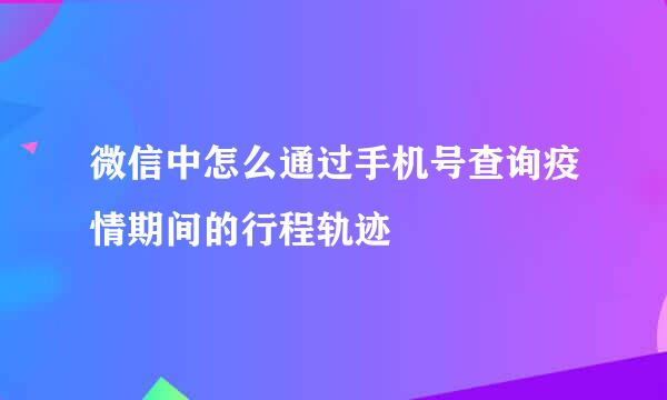 微信中怎么通过手机号查询疫情期间的行程轨迹