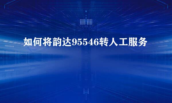 如何将韵达95546转人工服务
