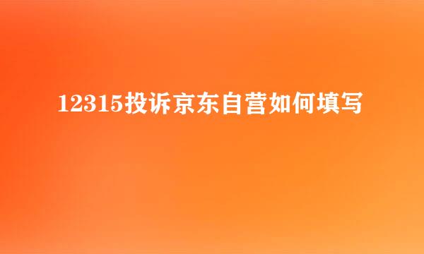 12315投诉京东自营如何填写