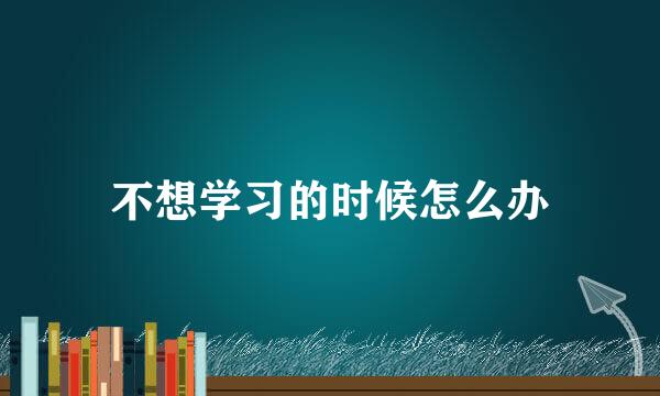 不想学习的时候怎么办