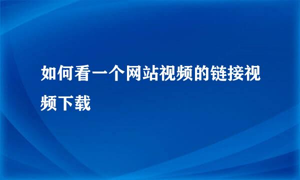 如何看一个网站视频的链接视频下载
