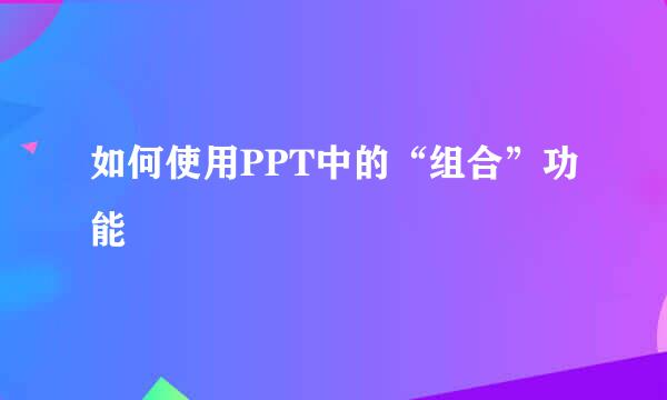如何使用PPT中的“组合”功能