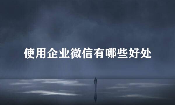 使用企业微信有哪些好处