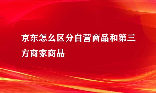 京东怎么区分自营商品和第三方商家商品