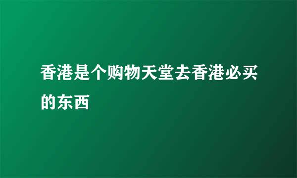 香港是个购物天堂去香港必买的东西