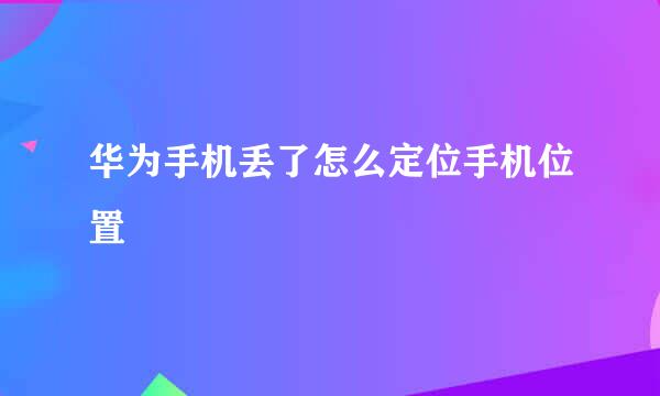 华为手机丢了怎么定位手机位置