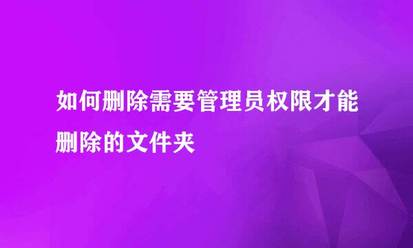 如何删除需要管理员权限才能删除的文件夹