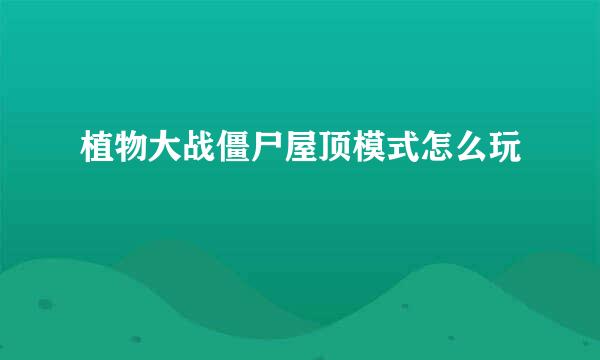 植物大战僵尸屋顶模式怎么玩