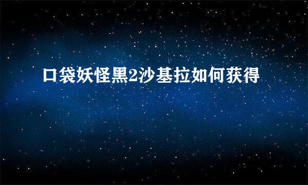 口袋妖怪黑2沙基拉如何获得