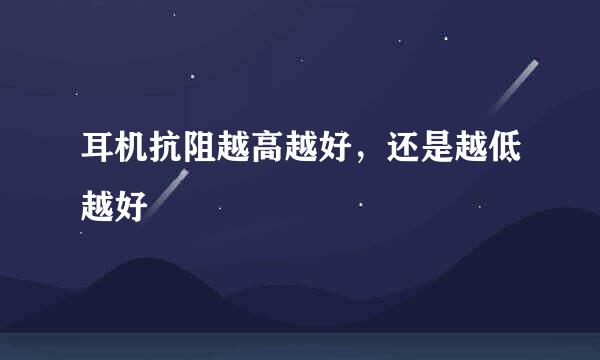 耳机抗阻越高越好，还是越低越好