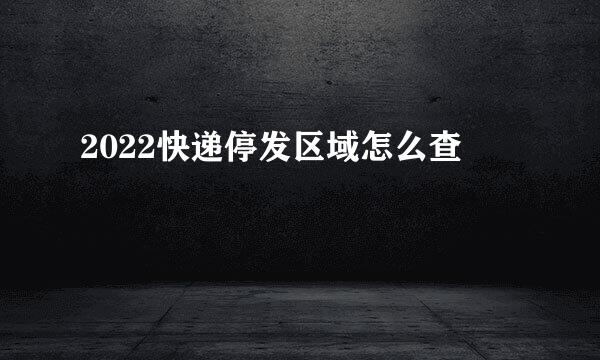 2022快递停发区域怎么查