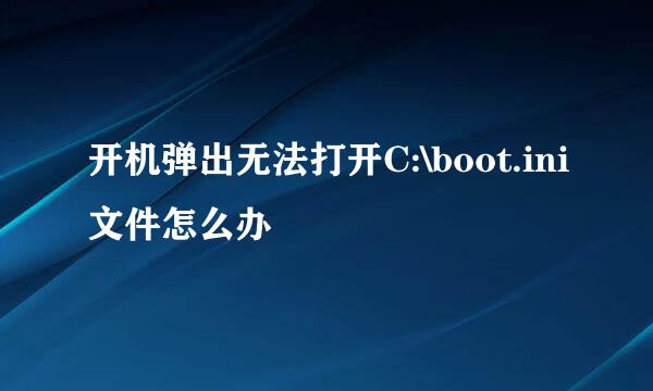开机弹出无法打开C:\boot.ini文件怎么办