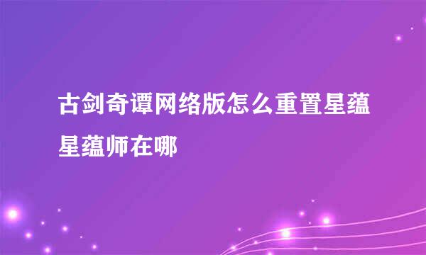 古剑奇谭网络版怎么重置星蕴星蕴师在哪