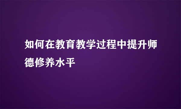 如何在教育教学过程中提升师德修养水平